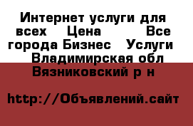 Интернет услуги для всех! › Цена ­ 300 - Все города Бизнес » Услуги   . Владимирская обл.,Вязниковский р-н